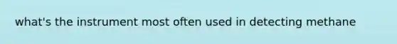 what's the instrument most often used in detecting methane