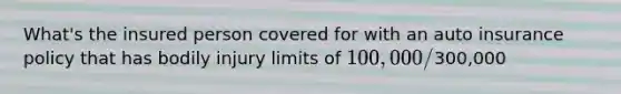 What's the insured person covered for with an auto insurance policy that has bodily injury limits of 100,000/300,000