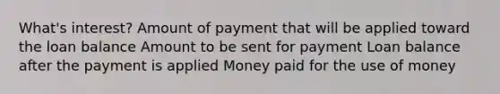 What's interest? Amount of payment that will be applied toward the loan balance Amount to be sent for payment Loan balance after the payment is applied Money paid for the use of money