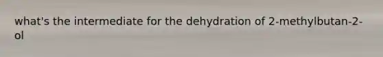 what's the intermediate for the dehydration of 2-methylbutan-2-ol