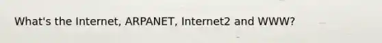 What's the Internet, ARPANET, Internet2 and WWW?