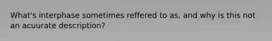 What's interphase sometimes reffered to as, and why is this not an acuurate description?