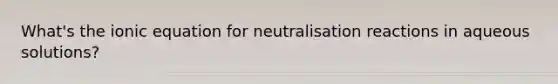 What's the ionic equation for neutralisation reactions in aqueous solutions?