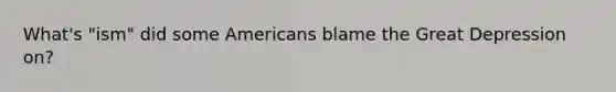 What's "ism" did some Americans blame the Great Depression on?