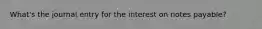 What's the journal entry for the interest on notes payable?