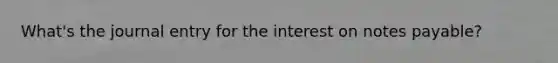 What's the journal entry for the interest on notes payable?