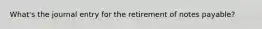 What's the journal entry for the retirement of notes payable?