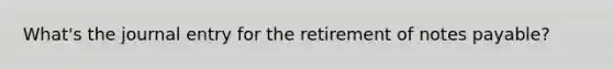 What's the journal entry for the retirement of notes payable?