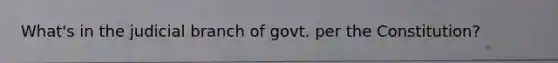 What's in the judicial branch of govt. per the Constitution?