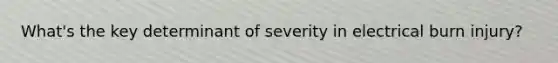 What's the key determinant of severity in electrical burn injury?