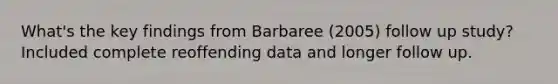 What's the key findings from Barbaree (2005) follow up study? Included complete reoffending data and longer follow up.