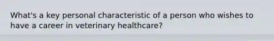 What's a key personal characteristic of a person who wishes to have a career in veterinary healthcare?