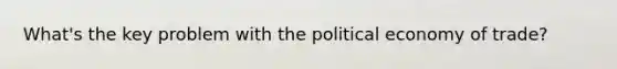 What's the key problem with the political economy of trade?