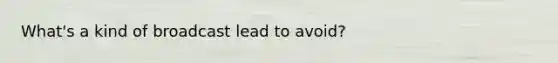 What's a kind of broadcast lead to avoid?