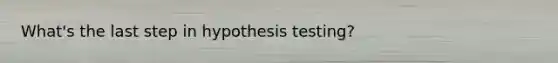 What's the last step in hypothesis testing?