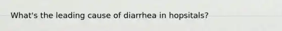 What's the leading cause of diarrhea in hopsitals?