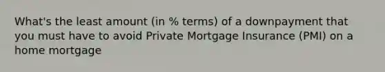 What's the least amount (in % terms) of a downpayment that you must have to avoid Private Mortgage Insurance (PMI) on a home mortgage