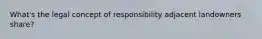 What's the legal concept of responsibility adjacent landowners share?