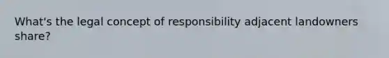 What's the legal concept of responsibility adjacent landowners share?