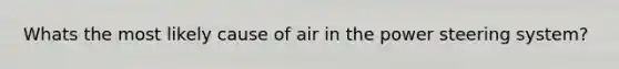 Whats the most likely cause of air in the power steering system?