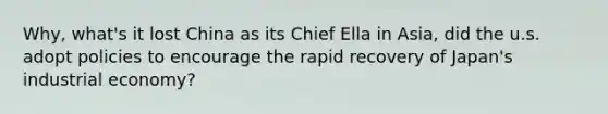 Why, what's it lost China as its Chief Ella in Asia, did the u.s. adopt policies to encourage the rapid recovery of Japan's industrial economy?