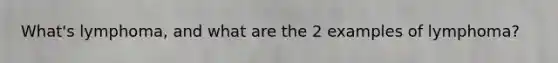 What's lymphoma, and what are the 2 examples of lymphoma?