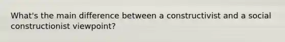 What's the main difference between a constructivist and a social constructionist viewpoint?