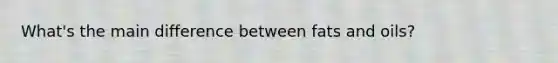 What's the main difference between fats and oils?