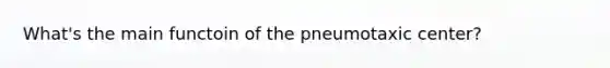 What's the main functoin of the pneumotaxic center?