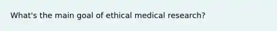 What's the main goal of ethical medical research?