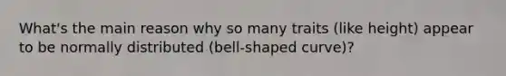 What's the main reason why so many traits (like height) appear to be normally distributed (bell-shaped curve)?