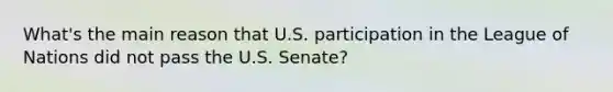 What's the main reason that U.S. participation in the League of Nations did not pass the U.S. Senate?