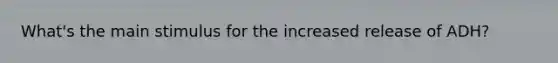 What's the main stimulus for the increased release of ADH?