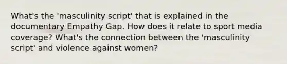 What's the 'masculinity script' that is explained in the documentary Empathy Gap. How does it relate to sport media coverage? What's the connection between the 'masculinity script' and violence against women?