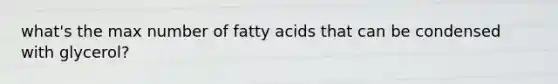 what's the max number of fatty acids that can be condensed with glycerol?