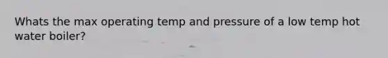 Whats the max operating temp and pressure of a low temp hot water boiler?