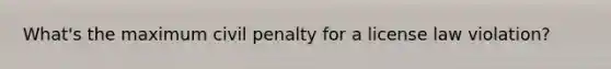 What's the maximum civil penalty for a license law violation?