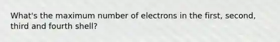 What's the maximum number of electrons in the first, second, third and fourth shell?