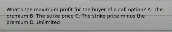 What's the maximum profit for the buyer of a call option? A. The premium B. The strike price C. The strike price minus the premium D. Unlimited