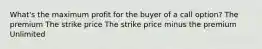 What's the maximum profit for the buyer of a call option? The premium The strike price The strike price minus the premium Unlimited