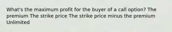 What's the maximum profit for the buyer of a call option? The premium The strike price The strike price minus the premium Unlimited