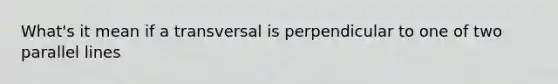 What's it mean if a transversal is perpendicular to one of two <a href='https://www.questionai.com/knowledge/kmhV0cfzq2-parallel-lines' class='anchor-knowledge'>parallel lines</a>