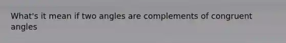 What's it mean if two angles are complements of congruent angles