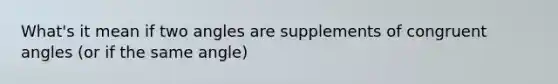 What's it mean if two angles are supplements of congruent angles (or if the same angle)