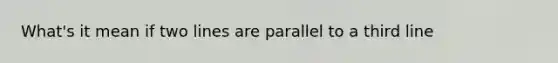 What's it mean if two lines are parallel to a third line