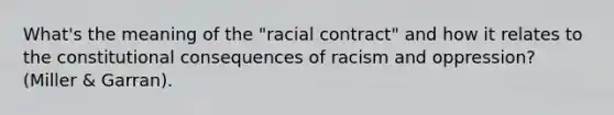 What's the meaning of the "racial contract" and how it relates to the constitutional consequences of racism and oppression? (Miller & Garran).