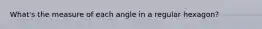 What's the measure of each angle in a regular hexagon?