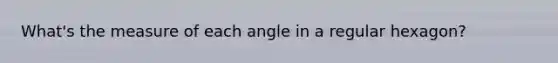 What's the measure of each angle in a regular hexagon?