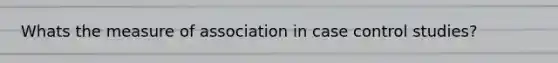 Whats the measure of association in case control studies?