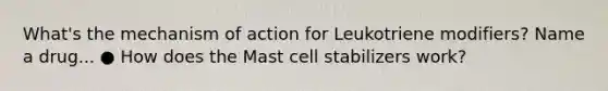 What's the mechanism of action for Leukotriene modifiers? Name a drug... ● How does the Mast cell stabilizers work?